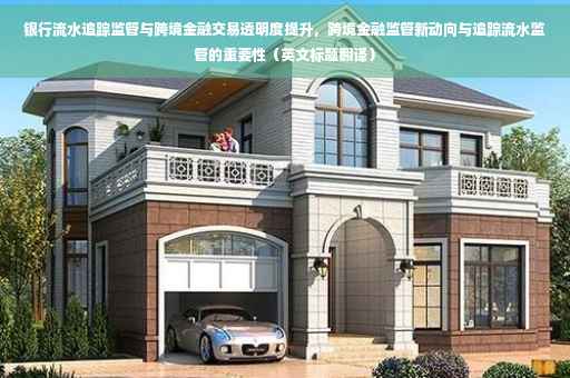 银行流水追踪监管与跨境金融交易透明度提升，跨境金融监管新动向与追踪流水监管的重要性（英文标题翻译）