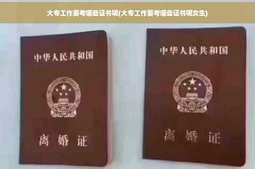 大专工作要考哪些证书呢(大专工作要考哪些证书呢女生)