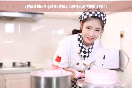 ?征信处理的八个规定?征信中心要什么学历证明才能进?