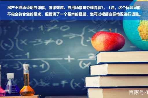 房产不继承证明书详解，法律效应、应用场景与办理流程?，（注，这个标题可能不完全符合您的要求，但提供了一个基本的框架，您可以根据实际情况进行调整。）