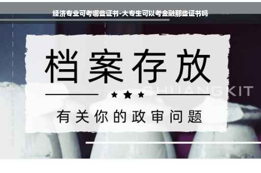 经济专业可考哪些证书-大专生可以考金融那些证书吗