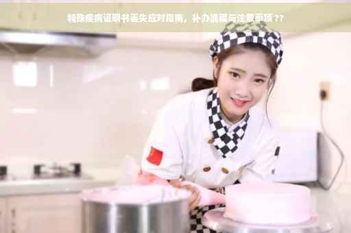 特殊疾病证明书丢失应对指南，补办流程与注意事项 ??