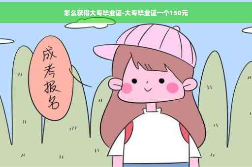 怎么获得大专毕业证-大专毕业证一个150元 怎么获得大专毕业证-大专毕业证一个150元