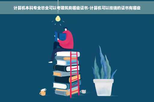 计算机本科专业毕业可以考建筑类哪些证书-计算机可以挂钱的证书有哪些