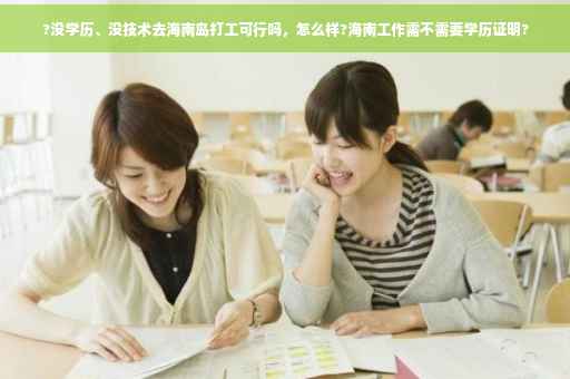 ?没学历、没技术去海南岛打工可行吗，怎么样?海南工作需不需要学历证明?