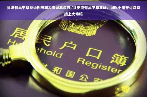 我没有高中毕业证但想拿大专证怎么办,18岁或有高中毕业证，可以不用考可以直接上大专吗