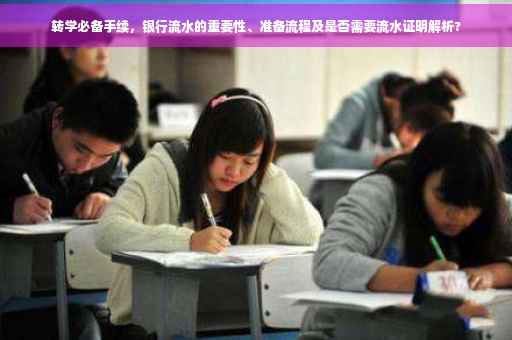 转学必备手续，银行流水的重要性、准备流程及是否需要流水证明解析?