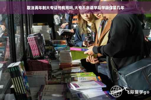 取消两年制大专证书有用吗,大专不念退学后学籍保留几年