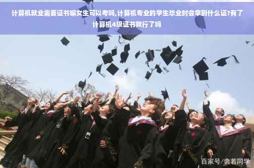 计算机就业需要证书嘛女生可以考吗,计算机专业的学生毕业时会拿到什么证?有了计算机4级证书就行了吗