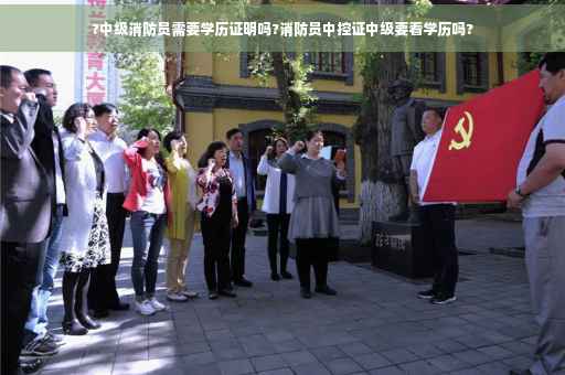 ?中级消防员需要学历证明吗?消防员中控证中级要看学历吗?