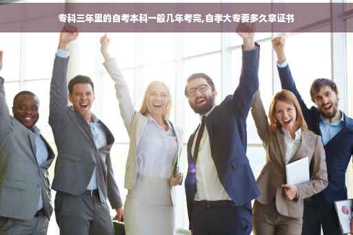 专科三年里的自考本科一般几年考完,自孝大专要多久拿证书