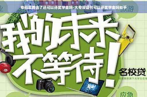 专科实践去了还可以评奖学金吗-大专没证书可以评奖学金吗知乎