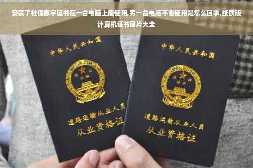 安装了社保数字证书在一台电脑上能使用,另一台电脑不能使用是怎么回事,纸质版计算机证书图片大全
