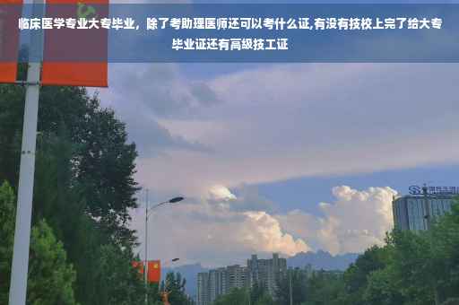 临床医学专业大专毕业，除了考助理医师还可以考什么证,有没有技校上完了给大专毕业证还有高级技工证
