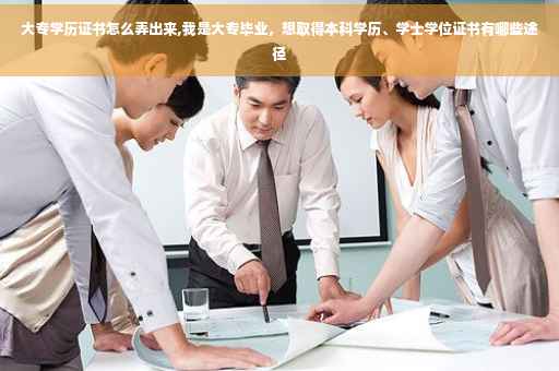 大专学历证书怎么弄出来,我是大专毕业，想取得本科学历、学士学位证书有哪些途径