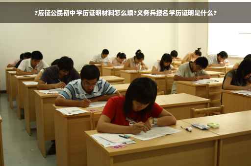 ?应征公民初中学历证明材料怎么填?义务兵报名学历证明是什么?