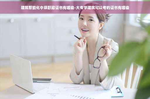 建筑智能化中级职称证书有哪些-大专学建筑可以考的证书有哪些