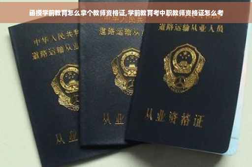 函授学前教育怎么拿个教师资格证,学前教育考中职教师资格证怎么考