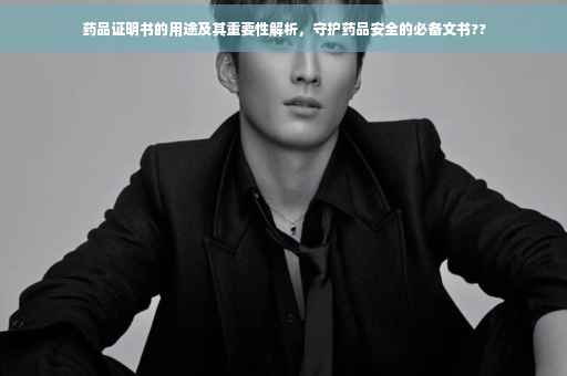 药品证明书的用途及其重要性解析，守护药品安全的必备文书??