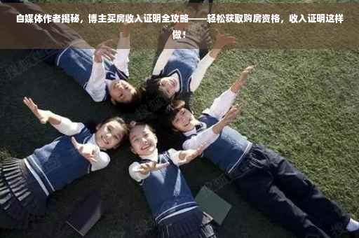 自媒体作者揭秘，博主买房收入证明全攻略——轻松获取购房资格，收入证明这样做！