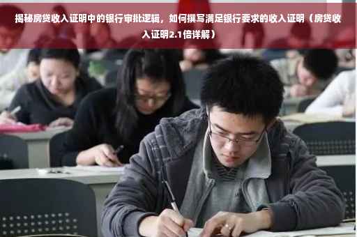 揭秘房贷收入证明中的银行审批逻辑，如何撰写满足银行要求的收入证明（房贷收入证明2.1倍详解）