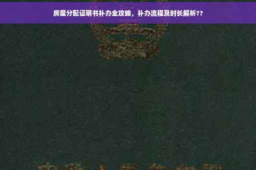 房屋分配证明书补办全攻略，补办流程及时长解析??