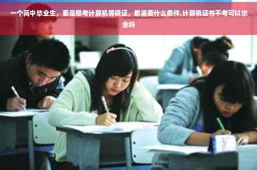 一个高中毕业生，要是想考计算机等级证，都需要什么条件,计算机证书不考可以毕业吗