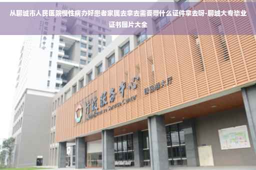从聊城市人民医院慢性病办好患者家属去拿去需要带什么证件拿去呀-聊城大专毕业证书图片大全