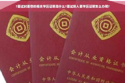 ?面试时要带的相关学历证明是什么?面试别人要学历证明怎么办呢?