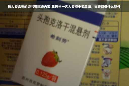 教大专需要的证书有哪些内容,我想当一名大专或中专教师，需要具备什么条件
