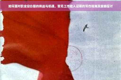 如何面对职业空白期的挑战与机遇，暂无工作收入证明的写作指南及策略探讨