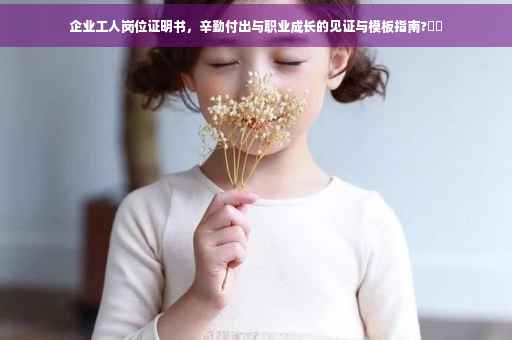企业工人岗位证明书，辛勤付出与职业成长的见证与模板指南?⚡️