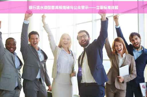 银行流水造假罪真相揭秘与公众警示——立案标准详解
