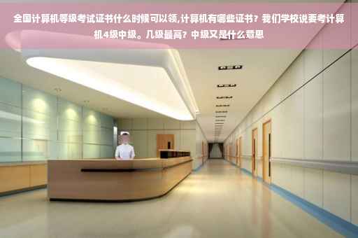 全国计算机等级考试证书什么时候可以领,计算机有哪些证书？我们学校说要考计算机4级中级。几级最高？中级又是什么意思