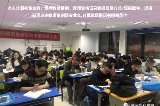 本人计算机专业的,想考教师编制,教师资格证只能报信息的吗?想报数学,滨海新区这边教师编制限专业么,计算机级别证书报考条件 本人计算机专业的,想考教师编制,教师资格证只能报信息的吗?想报数学,滨海新区这边教师编制限专业么,计算机级别证书报考条件