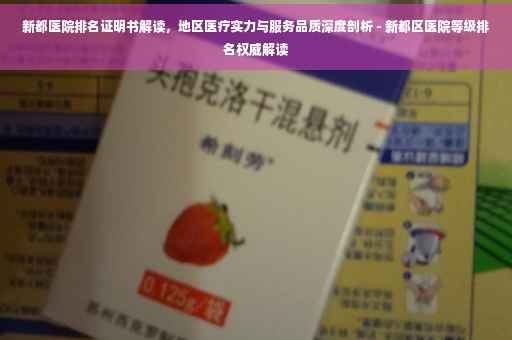 新都医院排名证明书解读，地区医疗实力与服务品质深度剖析 - 新都区医院等级排名权威解读