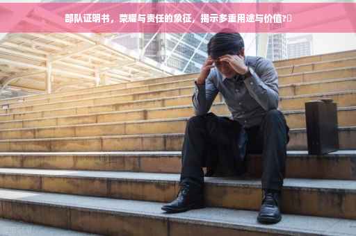 部队证明书，荣耀与责任的象征，揭示多重用途与价值?✨