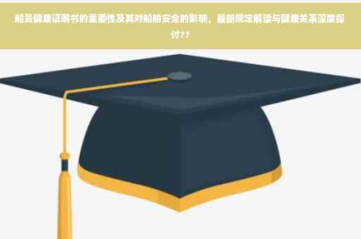 船员健康证明书的重要性及其对船舶安全的影响，最新规定解读与健康关系深度探讨??