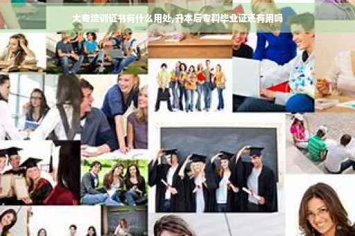 大专培训证书有什么用处,升本后专科毕业证还有用吗