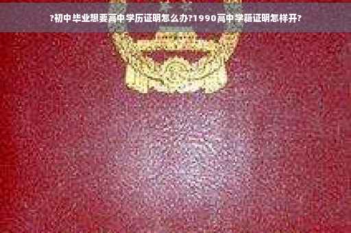 ?初中毕业想要高中学历证明怎么办?1990高中学籍证明怎样开?