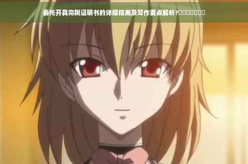 委托开具完税证明书的详细指南及写作要点解析?​​​​​​​