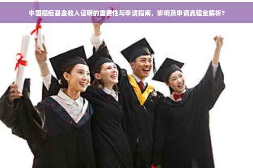 中国癌症基金收入证明的重要性与申请指南，影响及申请流程全解析?