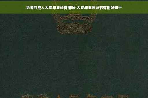 免考的成人大专毕业证有用吗-大专毕业照证书有用吗知乎