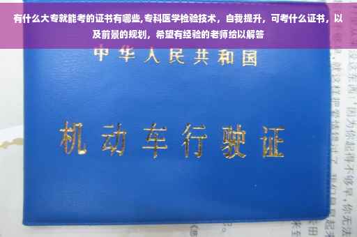 有什么大专就能考的证书有哪些,专科医学检验技术，自我提升，可考什么证书，以及前景的规划，希望有经验的老师给以解答