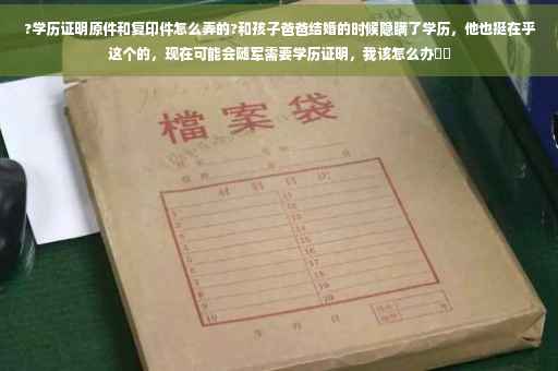 ?学历证明原件和复印件怎么弄的?和孩子爸爸结婚的时候隐瞒了学历，他也挺在乎这个的，现在可能会随军需要学历证明，我该怎么办⚡️