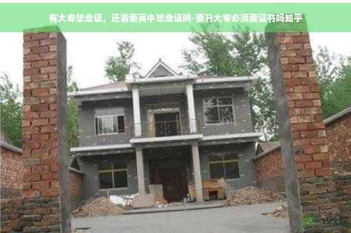 有大专毕业证，还需要高中毕业证吗-要升大专必须要证书吗知乎