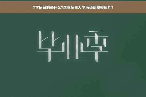 ?学历证明是什么?企业负责人学历证明模板图片?