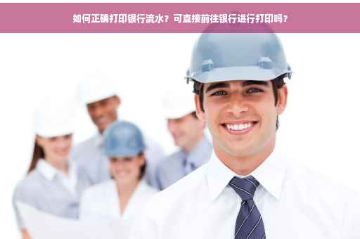 如何正确打印银行流水？可直接前往银行进行打印吗？