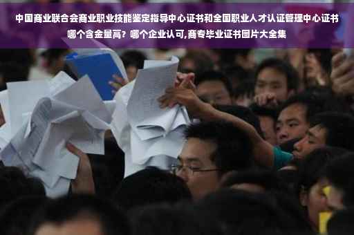 中国商业联合会商业职业技能鉴定指导中心证书和全国职业人才认证管理中心证书哪个含金量高？哪个企业认可,商专毕业证书图片大全集