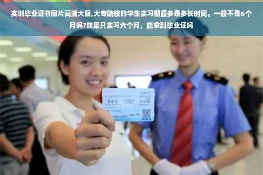 实训毕业证书图片高清大图,大专院校的学生实习期最多是多长时间。一般不是6个月吗?如果只实习六个月，能拿到毕业证吗